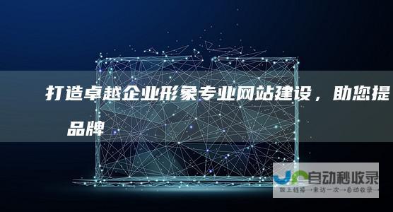打造卓越企业形象：专业网站建设，助您提升品牌价值